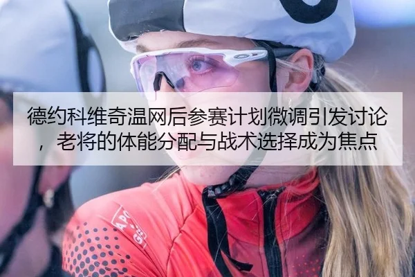 德约科维奇温网后参赛计划微调引发讨论，老将的体能分配与战术选择成为焦点